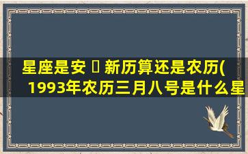 星座是安 ☘ 新历算还是农历(1993年农历三月八号是什么星座)